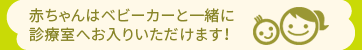 赤ちゃんはベビーカーと一緒に診療室へお入りいただけます！